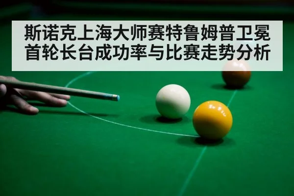 斯诺克上海大师赛特鲁姆普卫冕首轮长台成功率与比赛走势分析