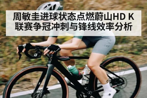 周敏圭进球状态点燃蔚山HD K联赛争冠冲刺与锋线效率分析