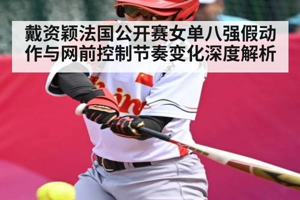 戴资颖法国公开赛女单八强假动作与网前控制节奏变化深度解析