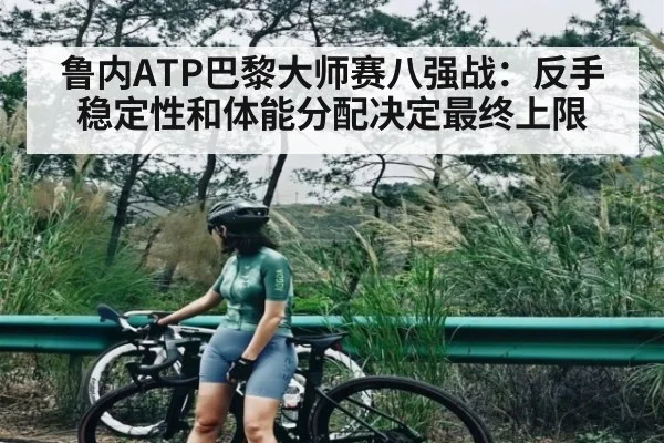 鲁内ATP巴黎大师赛八强战:反手稳定性和体能分配决定最终上限